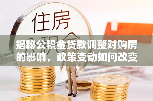 安阳揭秘公积金贷款调整对购房的影响，政策变动如何改变你的买房计划