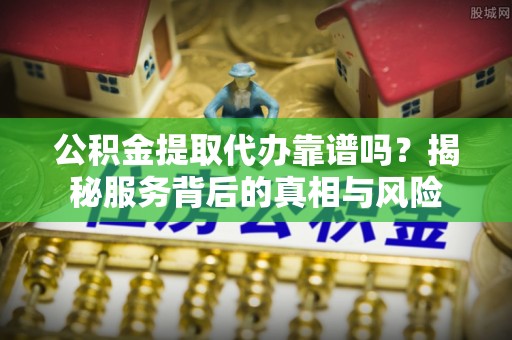 安阳公积金提取代办靠谱吗？揭秘服务背后的真相与风险