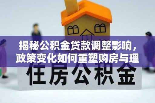 安阳揭秘公积金贷款调整影响，政策变化如何重塑购房与理财规划