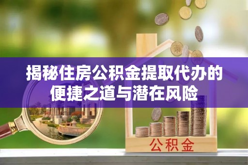 安阳揭秘住房公积金提取代办的便捷之道与潜在风险