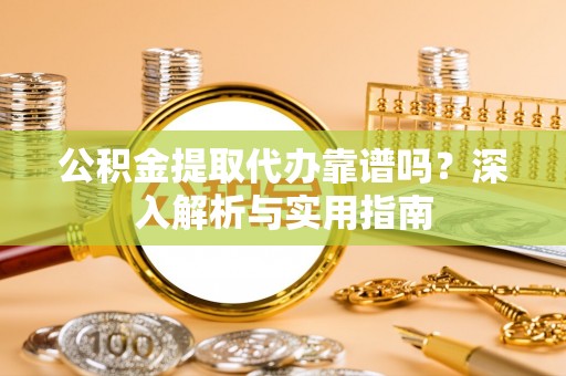 安阳公积金提取代办靠谱吗？深入解析与实用指南