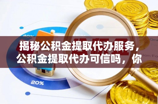 安阳揭秘公积金提取代办服务，公积金提取代办可信吗，你需要知道的真相