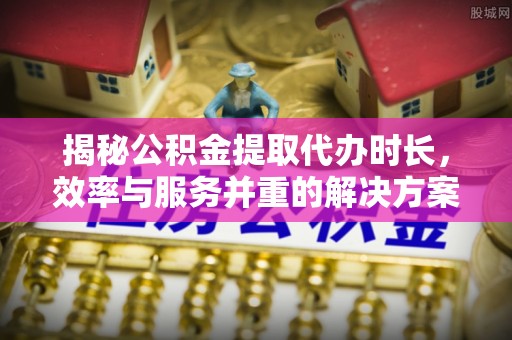 安阳揭秘公积金提取代办时长，效率与服务并重的解决方案