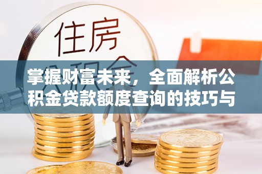 安阳掌握财富未来，全面解析公积金贷款额度查询的技巧与策略