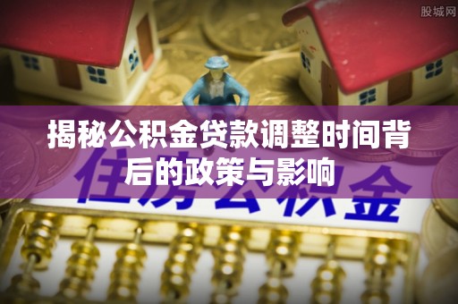 安阳揭秘公积金贷款调整时间背后的政策与影响