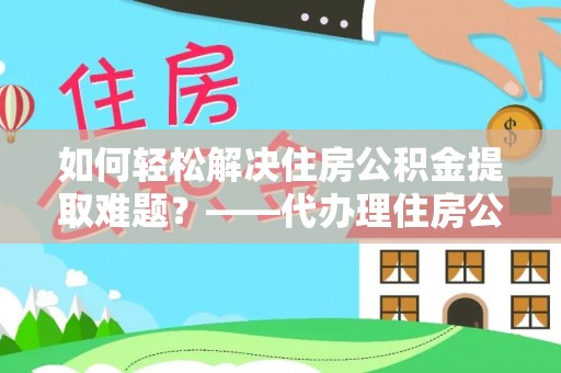 安阳如何轻松解决住房公积金提取难题？——代办理住房公积金提取服务解析