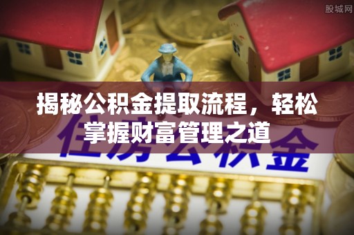 安阳揭秘公积金提取流程，轻松掌握财富管理之道