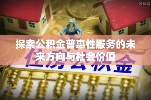安阳探索公积金普惠性服务的未来方向与社会价值