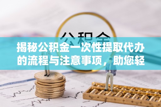 安阳揭秘公积金一次性提取代办的流程与注意事项，助您轻松搞定财务规划