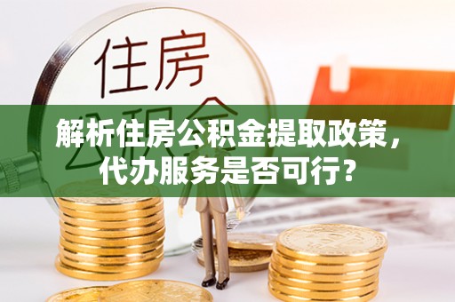 安阳解析住房公积金提取政策，代办服务是否可行？