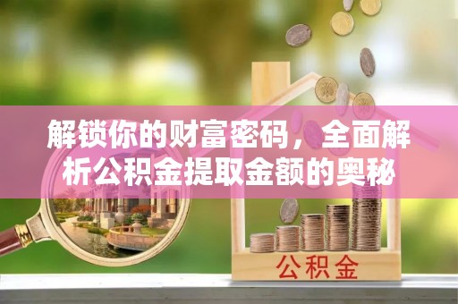 安阳解锁你的财富密码，全面解析公积金提取金额的奥秘