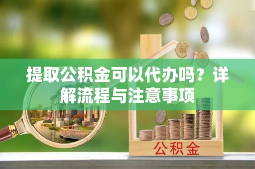 安阳提取公积金可以代办吗？详解流程与注意事项