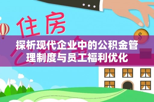 安阳探析现代企业中的公积金管理制度与员工福利优化