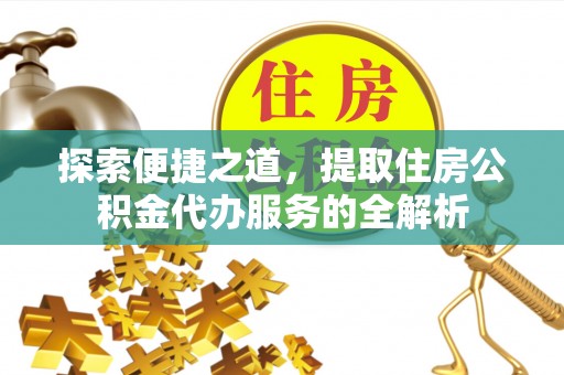安阳探索便捷之道，提取住房公积金代办服务的全解析