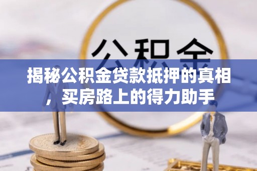 安阳揭秘公积金贷款抵押的真相，买房路上的得力助手
