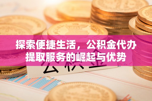 安阳探索便捷生活，公积金代办提取服务的崛起与优势