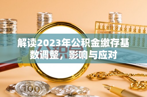 安阳解读2023年公积金缴存基数调整，影响与应对