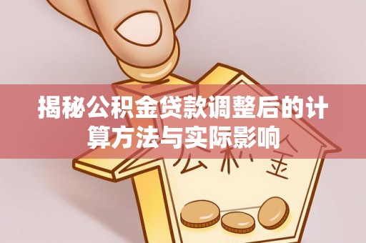 安阳揭秘公积金贷款调整后的计算方法与实际影响