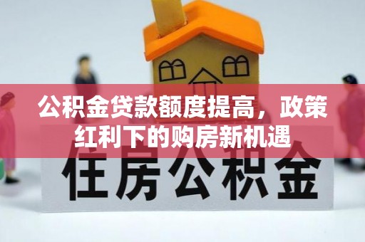 安阳公积金贷款额度提高，政策红利下的购房新机遇
