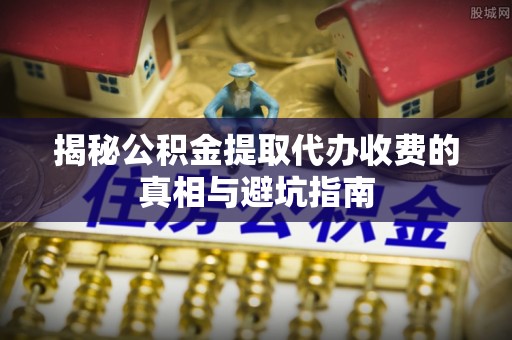 安阳揭秘公积金提取代办收费的真相与避坑指南