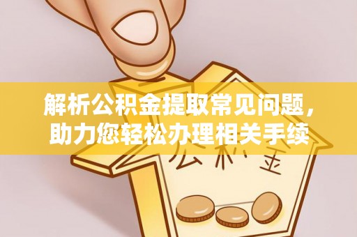 安阳解析公积金提取常见问题，助力您轻松办理相关手续