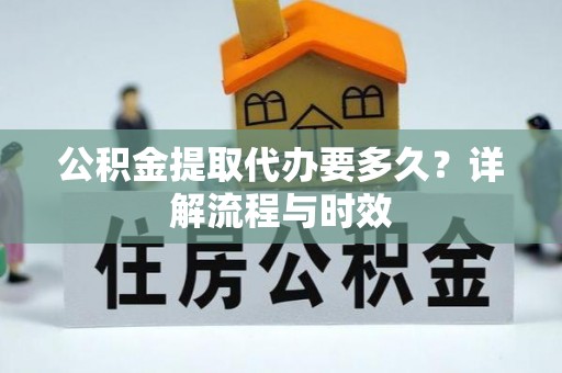 安阳公积金提取代办要多久？详解流程与时效