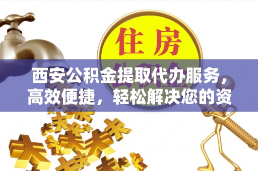 安阳西安公积金提取代办服务，高效便捷，轻松解决您的资金需求