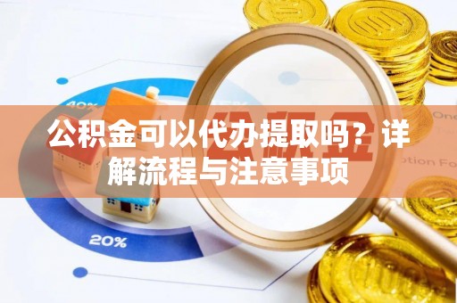 安阳公积金可以代办提取吗？详解流程与注意事项