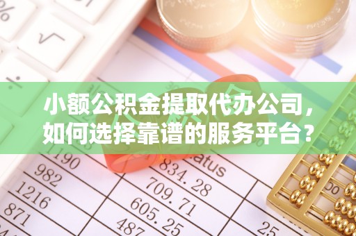 安阳小额公积金提取代办公司，如何选择靠谱的服务平台？