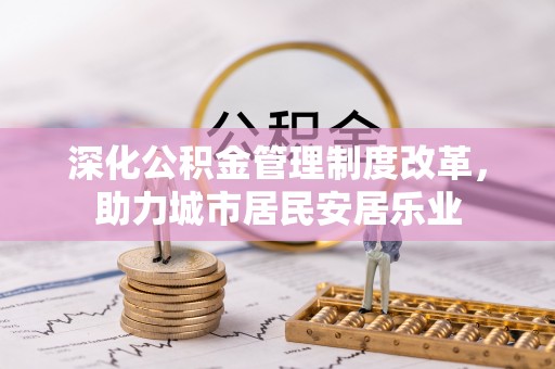 安阳深化公积金管理制度改革，助力城市居民安居乐业
