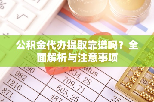 安阳公积金代办提取靠谱吗？全面解析与注意事项