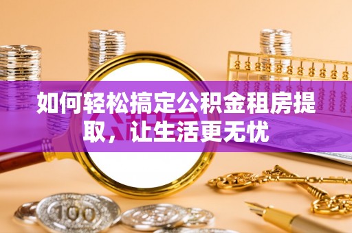 安阳如何轻松搞定公积金租房提取，让生活更无忧