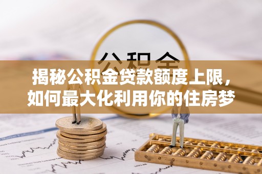 安阳揭秘公积金贷款额度上限，如何最大化利用你的住房梦？