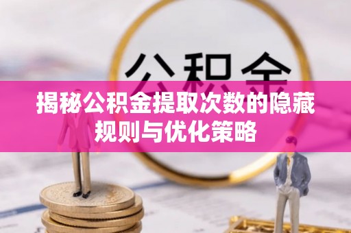 安阳揭秘公积金提取次数的隐藏规则与优化策略