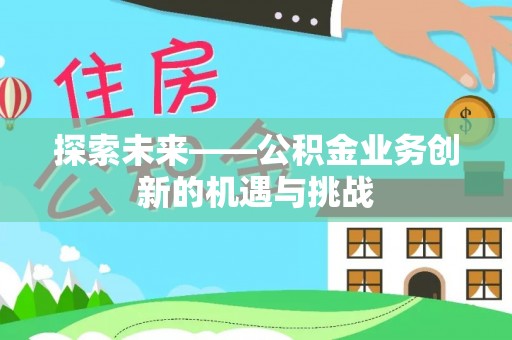 安阳探索未来——公积金业务创新的机遇与挑战