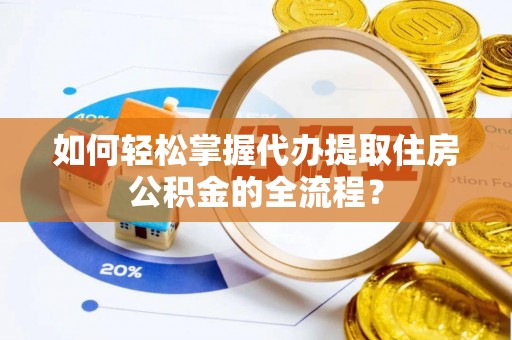 安阳如何轻松掌握代办提取住房公积金的全流程？