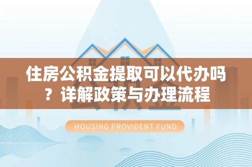 安阳住房公积金提取可以代办吗？详解政策与办理流程