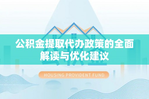 安阳公积金提取代办政策的全面解读与优化建议