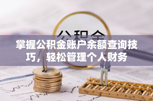 安阳掌握公积金账户余额查询技巧，轻松管理个人财务