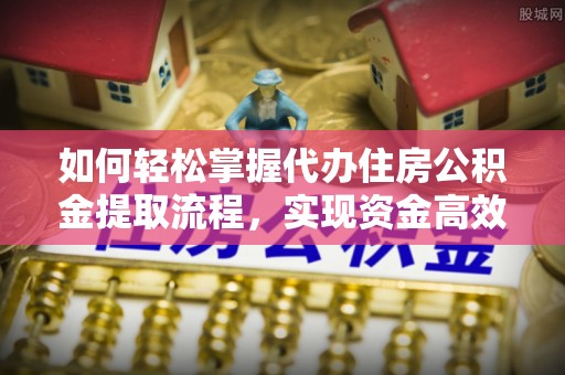 安阳如何轻松掌握代办住房公积金提取流程，实现资金高效利用