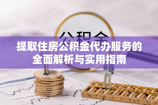 安阳提取住房公积金代办服务的全面解析与实用指南