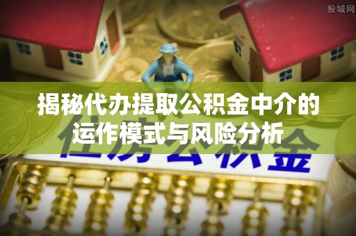 安阳揭秘代办提取公积金中介的运作模式与风险分析