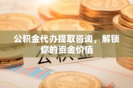 安阳公积金代办提取咨询，解锁你的资金价值