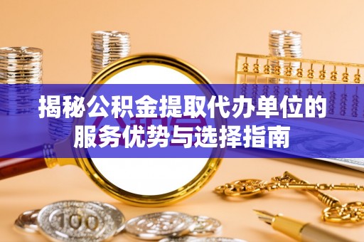 安阳揭秘公积金提取代办单位的服务优势与选择指南