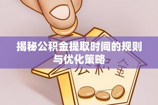 安阳揭秘公积金提取时间的规则与优化策略