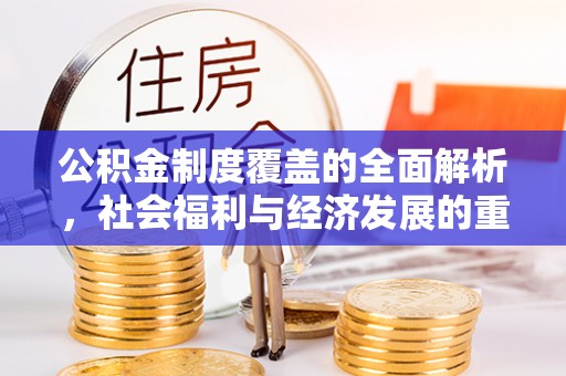 安阳公积金制度覆盖的全面解析，社会福利与经济发展的重要纽带