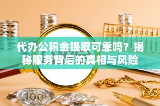 安阳代办公积金提取可靠吗？揭秘服务背后的真相与风险