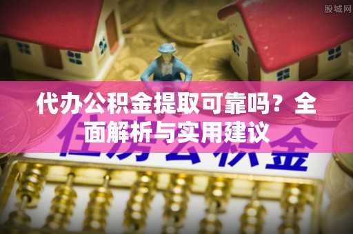 安阳代办公积金提取可靠吗？全面解析与实用建议