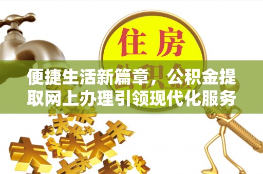 安阳便捷生活新篇章，公积金提取网上办理引领现代化服务