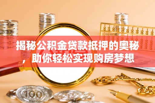安阳揭秘公积金贷款抵押的奥秘，助你轻松实现购房梦想